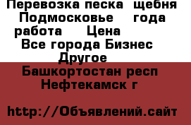 Перевозка песка, щебня Подмосковье, 2 года работа.  › Цена ­ 3 760 - Все города Бизнес » Другое   . Башкортостан респ.,Нефтекамск г.